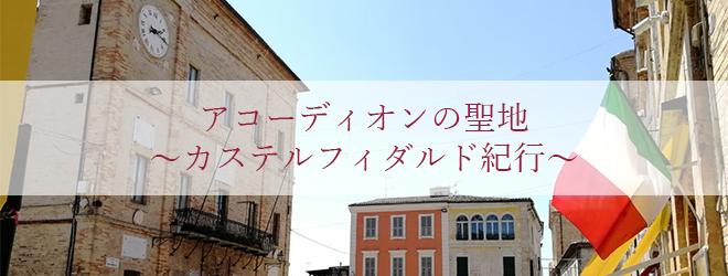 アコーディオンの聖地～カス テルフィダルド紀行～